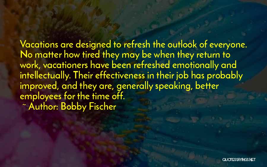 Bobby Fischer Quotes: Vacations Are Designed To Refresh The Outlook Of Everyone. No Matter How Tired They May Be When They Return To