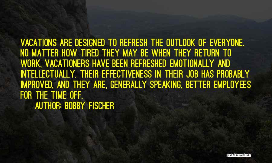 Bobby Fischer Quotes: Vacations Are Designed To Refresh The Outlook Of Everyone. No Matter How Tired They May Be When They Return To