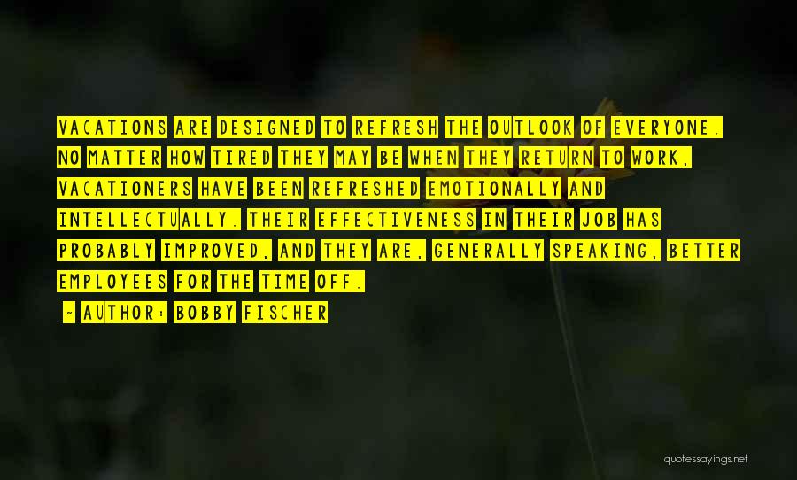 Bobby Fischer Quotes: Vacations Are Designed To Refresh The Outlook Of Everyone. No Matter How Tired They May Be When They Return To