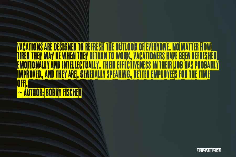 Bobby Fischer Quotes: Vacations Are Designed To Refresh The Outlook Of Everyone. No Matter How Tired They May Be When They Return To