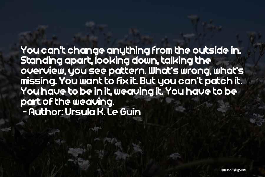 Ursula K. Le Guin Quotes: You Can't Change Anything From The Outside In. Standing Apart, Looking Down, Talking The Overview, You See Pattern. What's Wrong,
