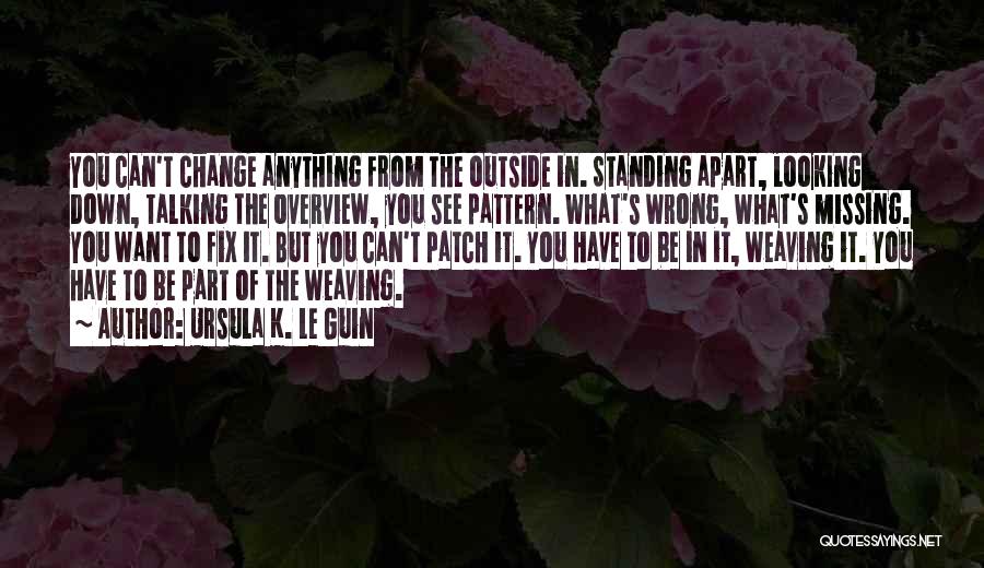 Ursula K. Le Guin Quotes: You Can't Change Anything From The Outside In. Standing Apart, Looking Down, Talking The Overview, You See Pattern. What's Wrong,