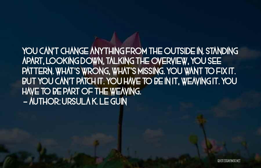 Ursula K. Le Guin Quotes: You Can't Change Anything From The Outside In. Standing Apart, Looking Down, Talking The Overview, You See Pattern. What's Wrong,