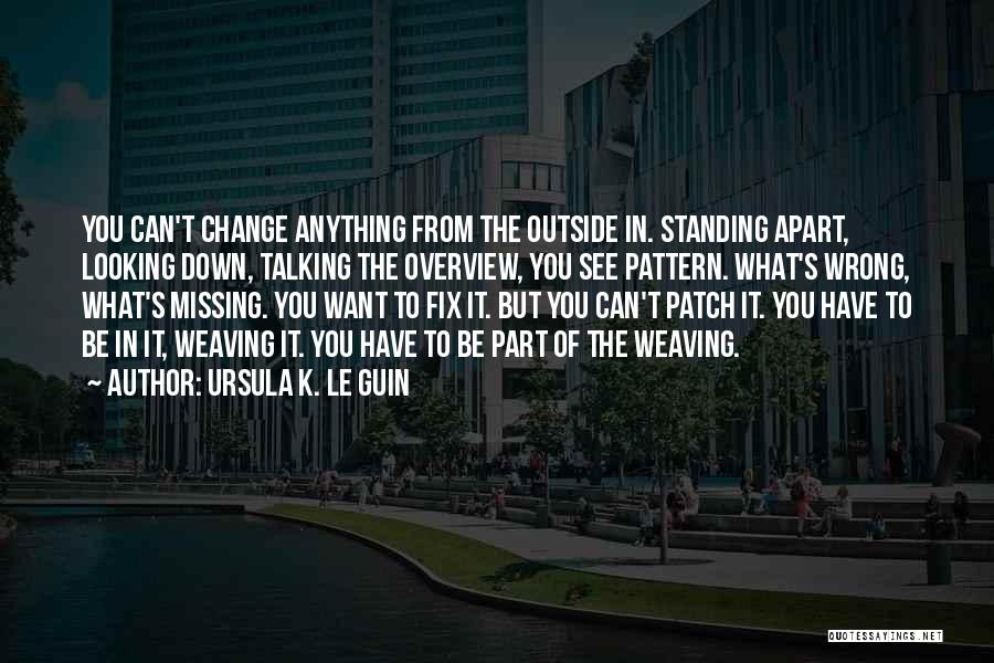 Ursula K. Le Guin Quotes: You Can't Change Anything From The Outside In. Standing Apart, Looking Down, Talking The Overview, You See Pattern. What's Wrong,