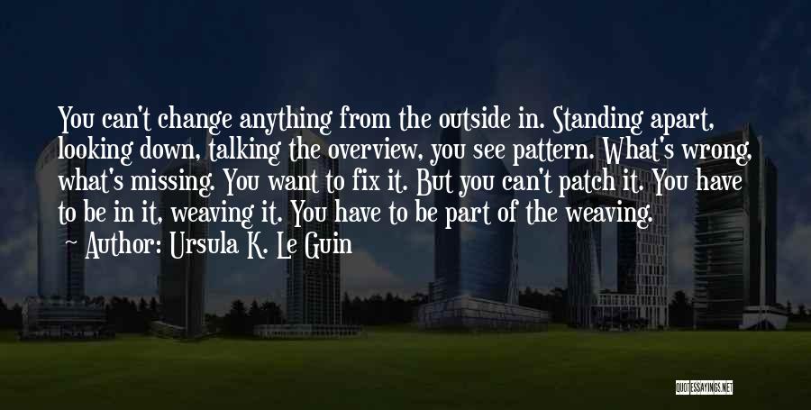 Ursula K. Le Guin Quotes: You Can't Change Anything From The Outside In. Standing Apart, Looking Down, Talking The Overview, You See Pattern. What's Wrong,