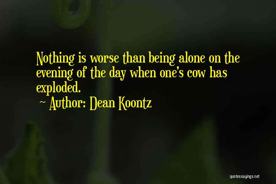 Dean Koontz Quotes: Nothing Is Worse Than Being Alone On The Evening Of The Day When One's Cow Has Exploded.