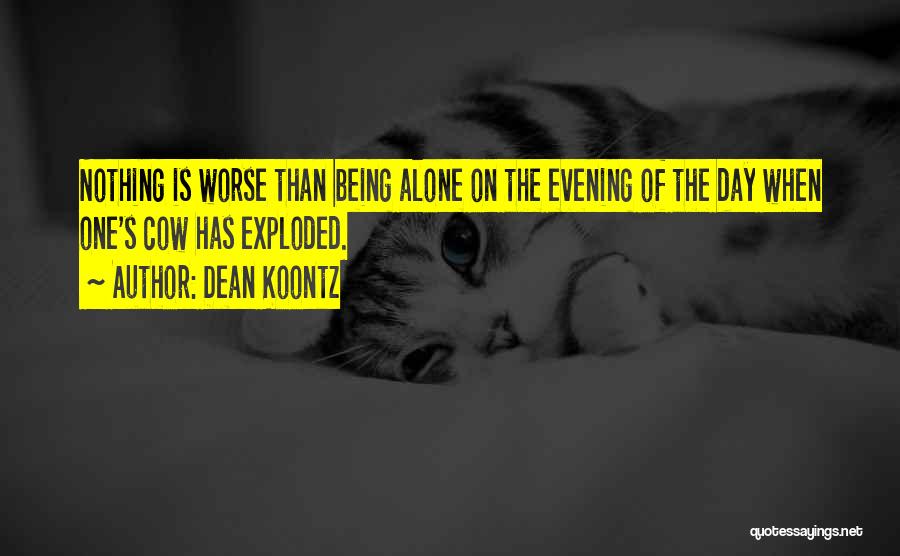 Dean Koontz Quotes: Nothing Is Worse Than Being Alone On The Evening Of The Day When One's Cow Has Exploded.