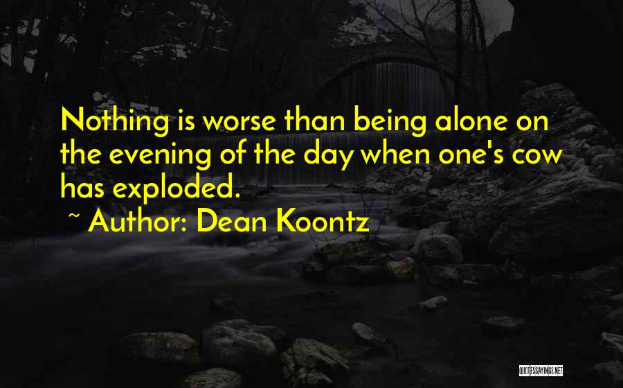 Dean Koontz Quotes: Nothing Is Worse Than Being Alone On The Evening Of The Day When One's Cow Has Exploded.