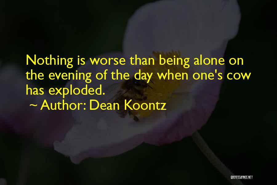 Dean Koontz Quotes: Nothing Is Worse Than Being Alone On The Evening Of The Day When One's Cow Has Exploded.