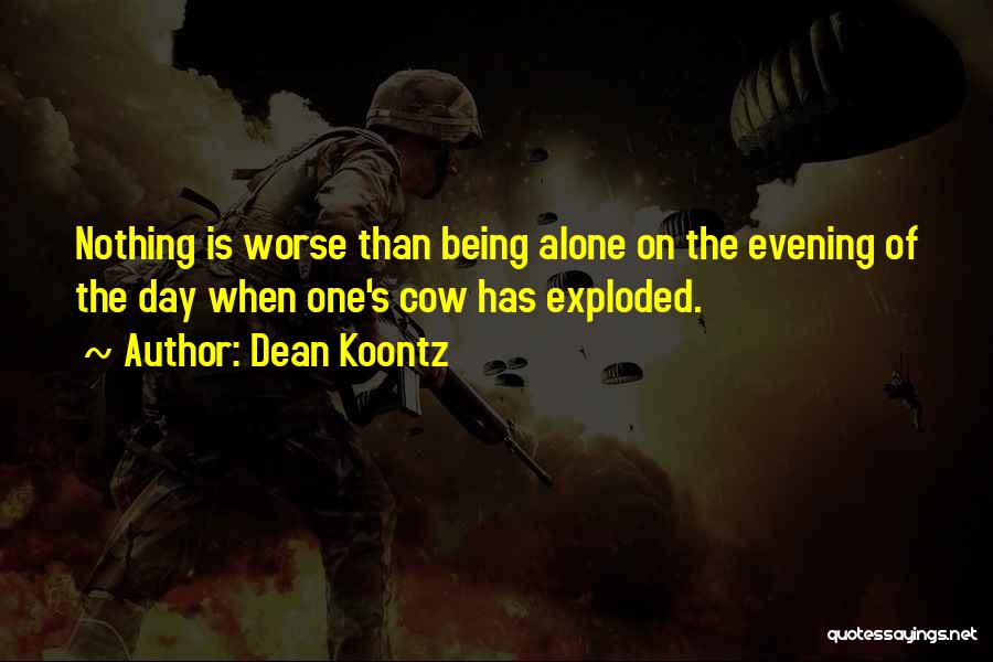 Dean Koontz Quotes: Nothing Is Worse Than Being Alone On The Evening Of The Day When One's Cow Has Exploded.