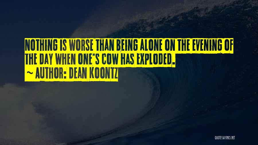 Dean Koontz Quotes: Nothing Is Worse Than Being Alone On The Evening Of The Day When One's Cow Has Exploded.