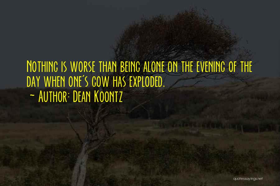 Dean Koontz Quotes: Nothing Is Worse Than Being Alone On The Evening Of The Day When One's Cow Has Exploded.