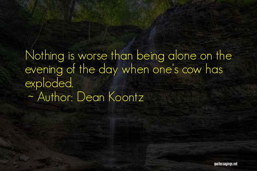 Dean Koontz Quotes: Nothing Is Worse Than Being Alone On The Evening Of The Day When One's Cow Has Exploded.