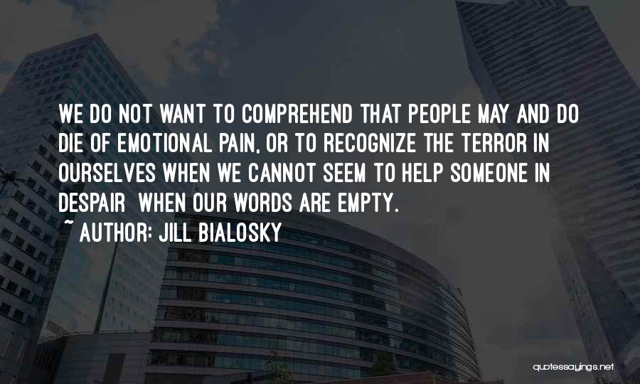 Jill Bialosky Quotes: We Do Not Want To Comprehend That People May And Do Die Of Emotional Pain, Or To Recognize The Terror