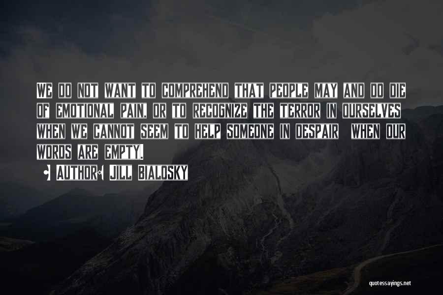 Jill Bialosky Quotes: We Do Not Want To Comprehend That People May And Do Die Of Emotional Pain, Or To Recognize The Terror