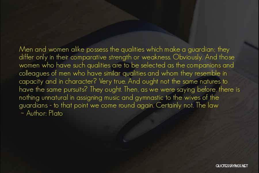 Plato Quotes: Men And Women Alike Possess The Qualities Which Make A Guardian; They Differ Only In Their Comparative Strength Or Weakness.
