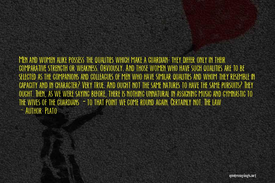 Plato Quotes: Men And Women Alike Possess The Qualities Which Make A Guardian; They Differ Only In Their Comparative Strength Or Weakness.