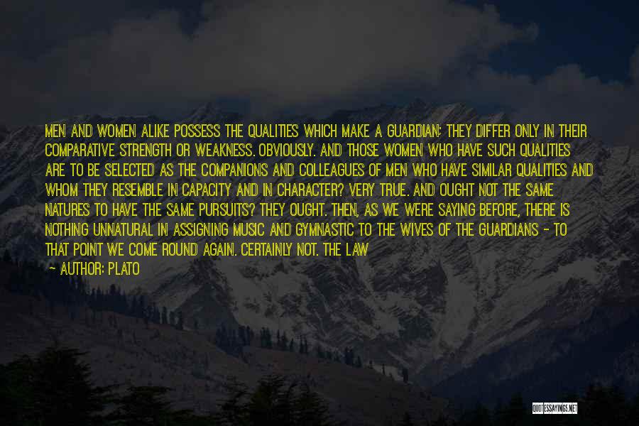 Plato Quotes: Men And Women Alike Possess The Qualities Which Make A Guardian; They Differ Only In Their Comparative Strength Or Weakness.