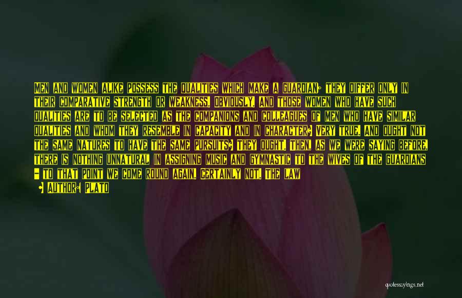 Plato Quotes: Men And Women Alike Possess The Qualities Which Make A Guardian; They Differ Only In Their Comparative Strength Or Weakness.