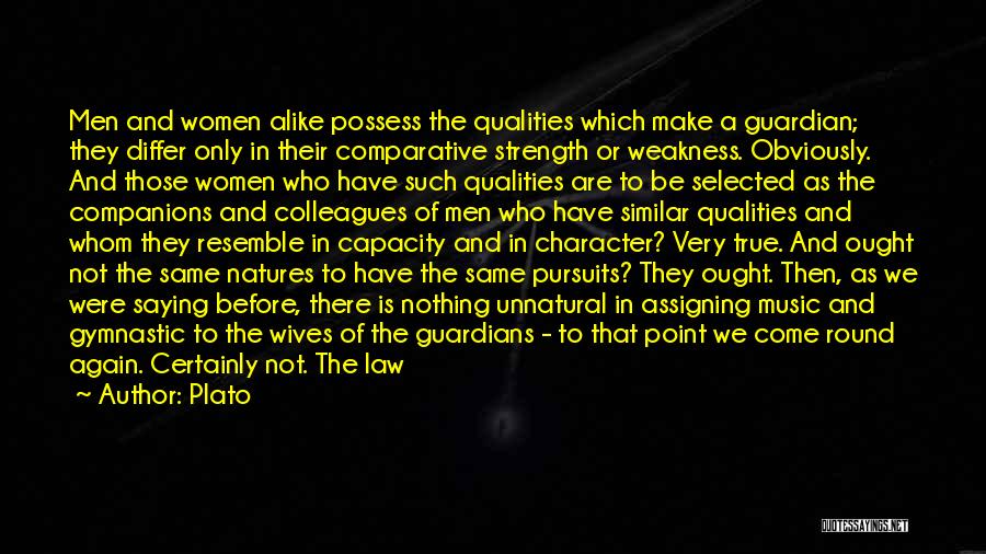 Plato Quotes: Men And Women Alike Possess The Qualities Which Make A Guardian; They Differ Only In Their Comparative Strength Or Weakness.