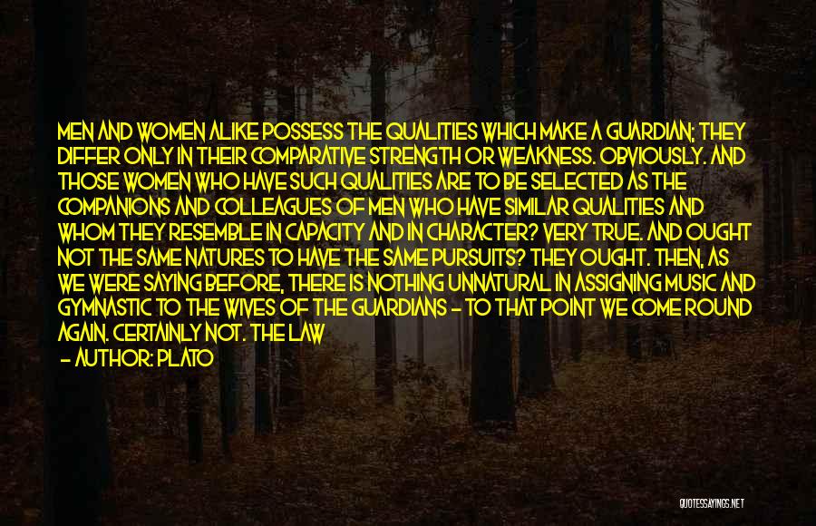 Plato Quotes: Men And Women Alike Possess The Qualities Which Make A Guardian; They Differ Only In Their Comparative Strength Or Weakness.