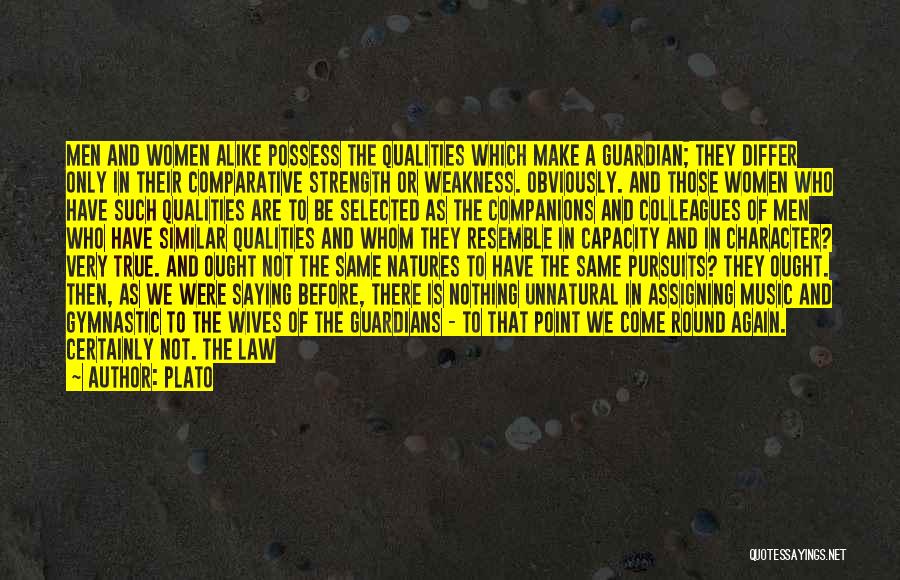 Plato Quotes: Men And Women Alike Possess The Qualities Which Make A Guardian; They Differ Only In Their Comparative Strength Or Weakness.