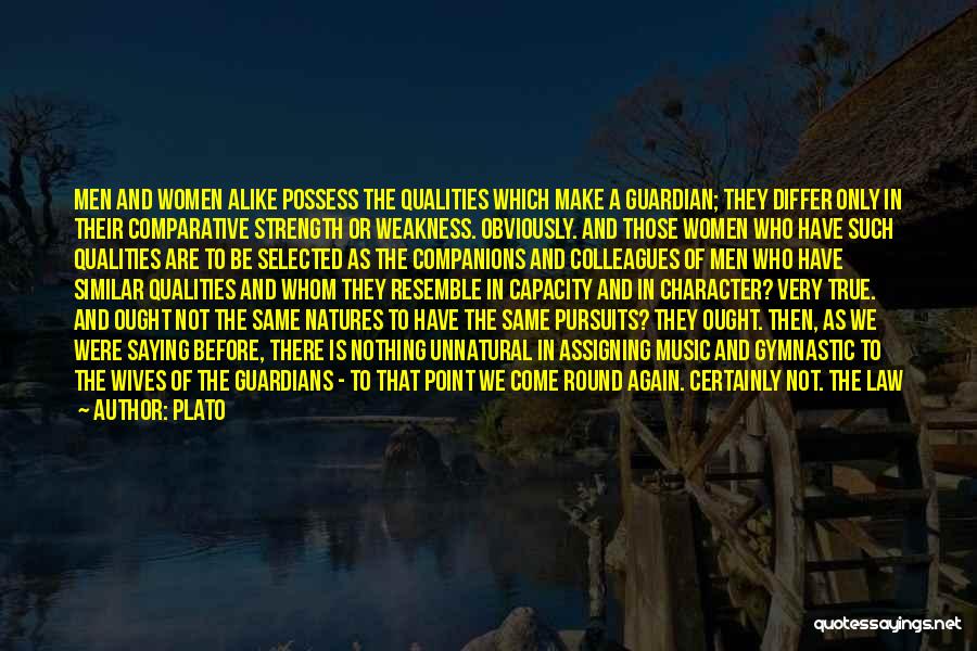 Plato Quotes: Men And Women Alike Possess The Qualities Which Make A Guardian; They Differ Only In Their Comparative Strength Or Weakness.