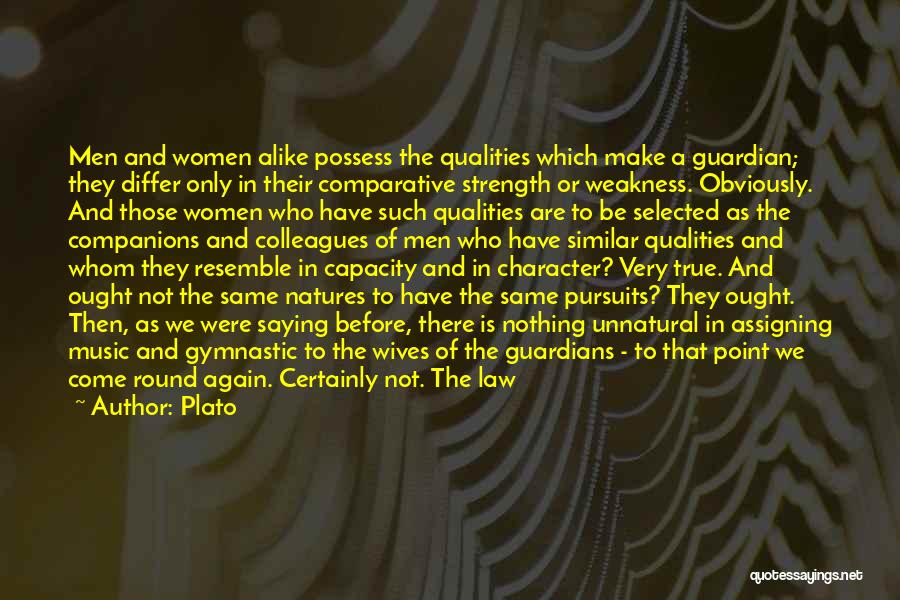 Plato Quotes: Men And Women Alike Possess The Qualities Which Make A Guardian; They Differ Only In Their Comparative Strength Or Weakness.