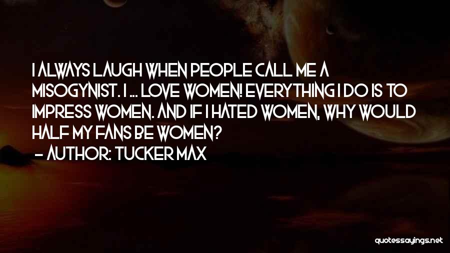 Tucker Max Quotes: I Always Laugh When People Call Me A Misogynist. I ... Love Women! Everything I Do Is To Impress Women.