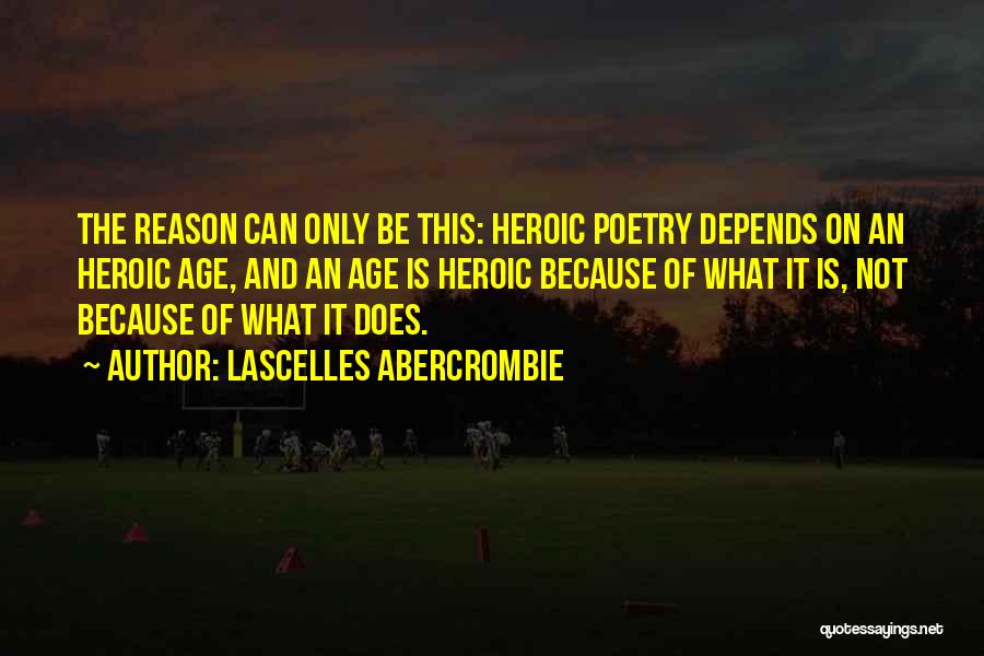 Lascelles Abercrombie Quotes: The Reason Can Only Be This: Heroic Poetry Depends On An Heroic Age, And An Age Is Heroic Because Of