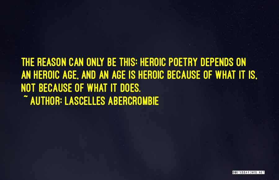 Lascelles Abercrombie Quotes: The Reason Can Only Be This: Heroic Poetry Depends On An Heroic Age, And An Age Is Heroic Because Of