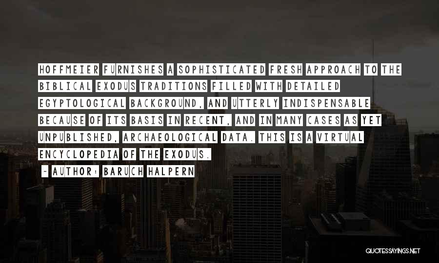 Baruch Halpern Quotes: Hoffmeier Furnishes A Sophisticated Fresh Approach To The Biblical Exodus Traditions Filled With Detailed Egyptological Background, And Utterly Indispensable Because