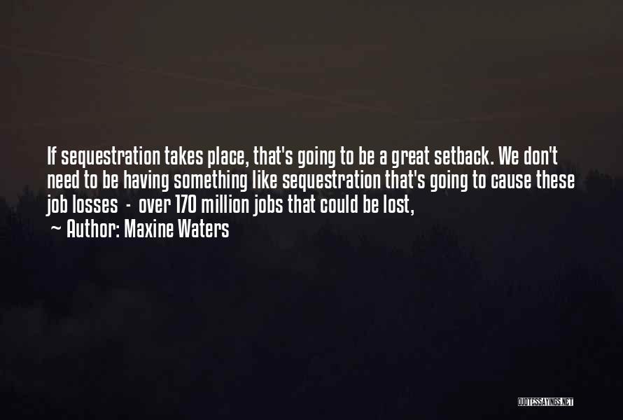 Maxine Waters Quotes: If Sequestration Takes Place, That's Going To Be A Great Setback. We Don't Need To Be Having Something Like Sequestration