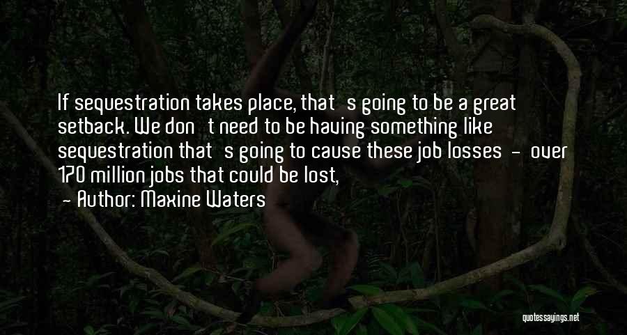 Maxine Waters Quotes: If Sequestration Takes Place, That's Going To Be A Great Setback. We Don't Need To Be Having Something Like Sequestration