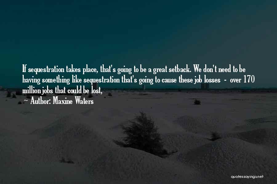 Maxine Waters Quotes: If Sequestration Takes Place, That's Going To Be A Great Setback. We Don't Need To Be Having Something Like Sequestration