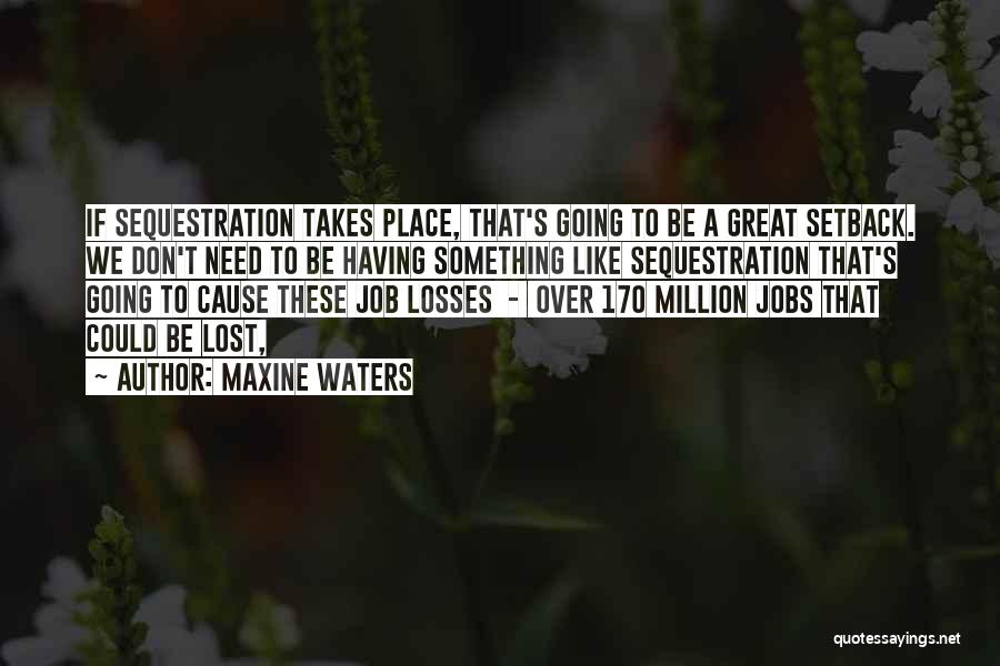 Maxine Waters Quotes: If Sequestration Takes Place, That's Going To Be A Great Setback. We Don't Need To Be Having Something Like Sequestration