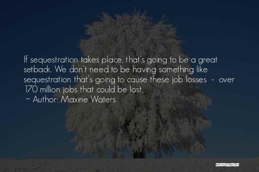 Maxine Waters Quotes: If Sequestration Takes Place, That's Going To Be A Great Setback. We Don't Need To Be Having Something Like Sequestration