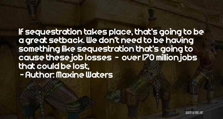 Maxine Waters Quotes: If Sequestration Takes Place, That's Going To Be A Great Setback. We Don't Need To Be Having Something Like Sequestration