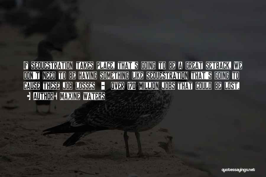 Maxine Waters Quotes: If Sequestration Takes Place, That's Going To Be A Great Setback. We Don't Need To Be Having Something Like Sequestration
