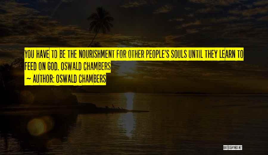 Oswald Chambers Quotes: You Have To Be The Nourishment For Other People's Souls Until They Learn To Feed On God. Oswald Chambers
