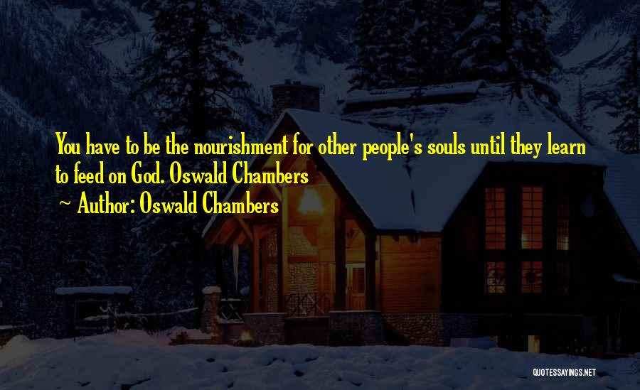 Oswald Chambers Quotes: You Have To Be The Nourishment For Other People's Souls Until They Learn To Feed On God. Oswald Chambers