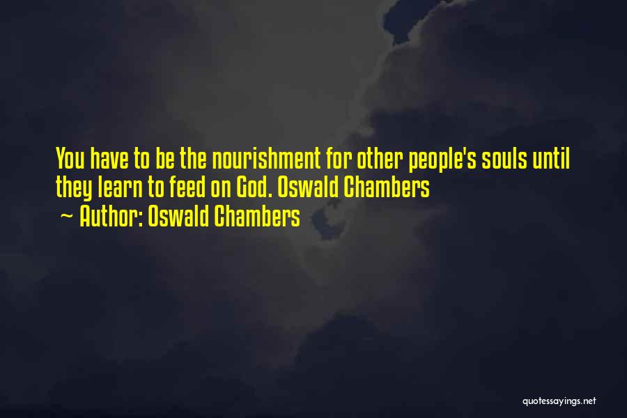 Oswald Chambers Quotes: You Have To Be The Nourishment For Other People's Souls Until They Learn To Feed On God. Oswald Chambers