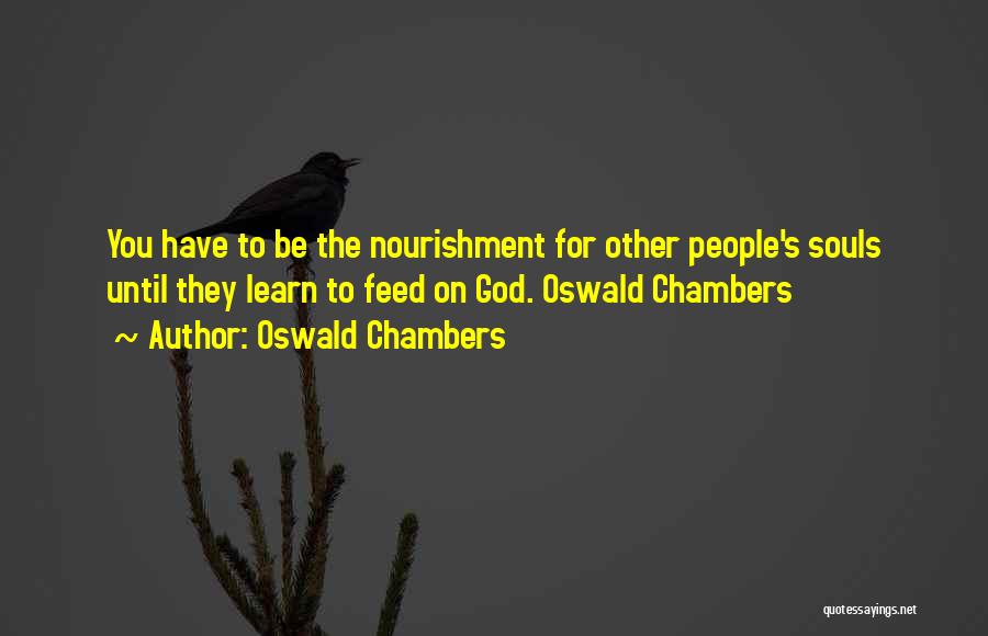 Oswald Chambers Quotes: You Have To Be The Nourishment For Other People's Souls Until They Learn To Feed On God. Oswald Chambers