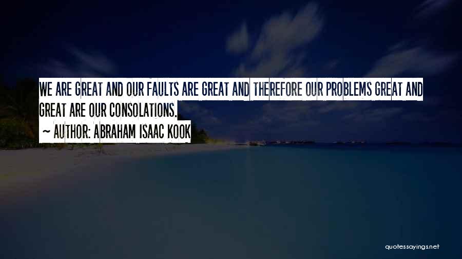 Abraham Isaac Kook Quotes: We Are Great And Our Faults Are Great And Therefore Our Problems Great And Great Are Our Consolations.