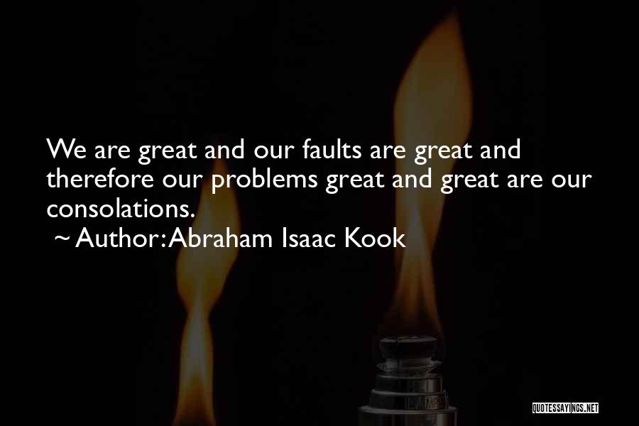 Abraham Isaac Kook Quotes: We Are Great And Our Faults Are Great And Therefore Our Problems Great And Great Are Our Consolations.