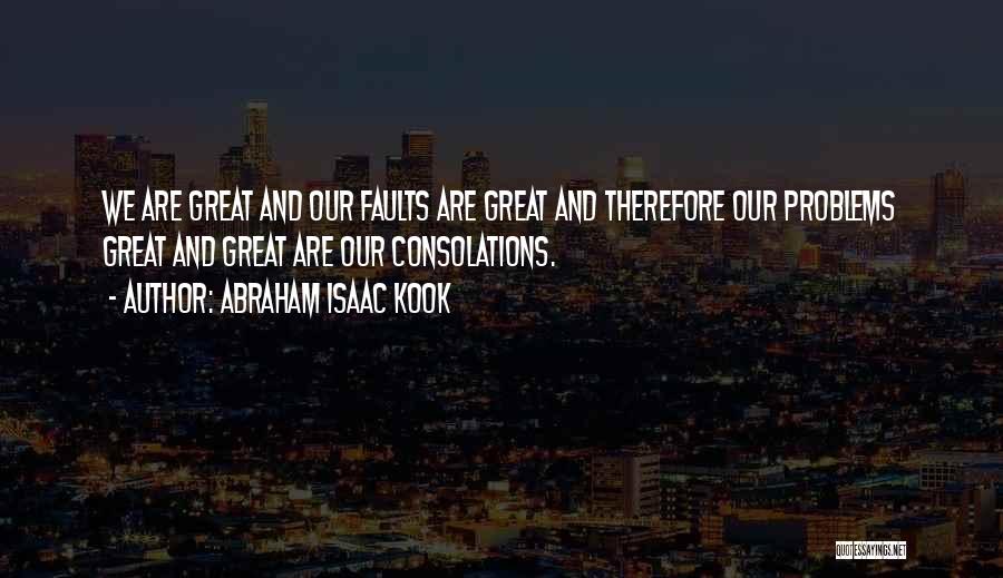Abraham Isaac Kook Quotes: We Are Great And Our Faults Are Great And Therefore Our Problems Great And Great Are Our Consolations.
