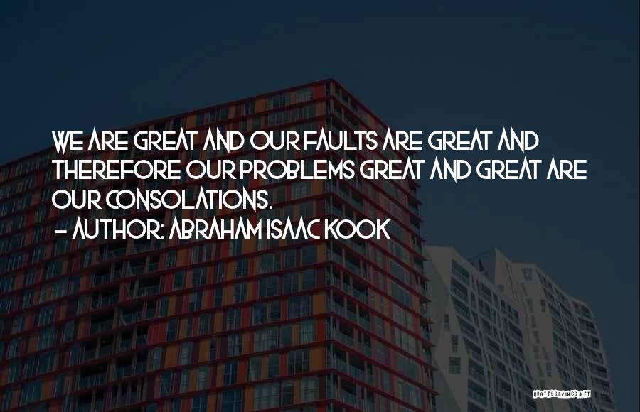 Abraham Isaac Kook Quotes: We Are Great And Our Faults Are Great And Therefore Our Problems Great And Great Are Our Consolations.