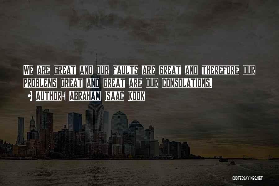 Abraham Isaac Kook Quotes: We Are Great And Our Faults Are Great And Therefore Our Problems Great And Great Are Our Consolations.