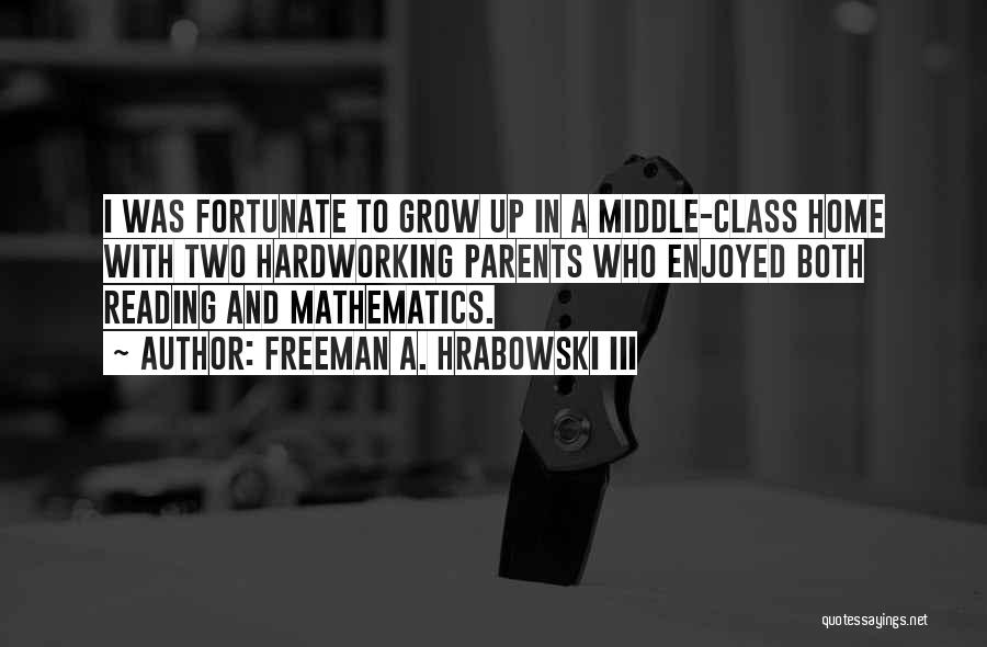 Freeman A. Hrabowski III Quotes: I Was Fortunate To Grow Up In A Middle-class Home With Two Hardworking Parents Who Enjoyed Both Reading And Mathematics.