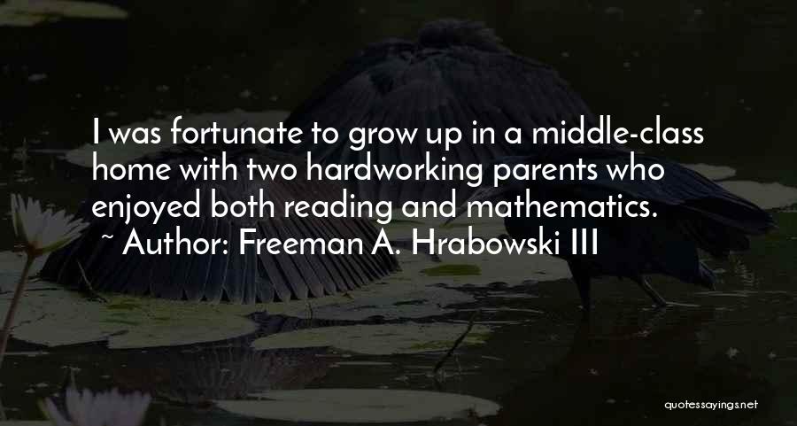 Freeman A. Hrabowski III Quotes: I Was Fortunate To Grow Up In A Middle-class Home With Two Hardworking Parents Who Enjoyed Both Reading And Mathematics.